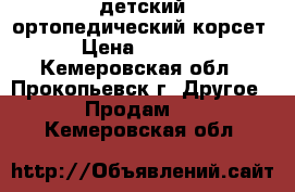 детский ортопедический корсет › Цена ­ 1 500 - Кемеровская обл., Прокопьевск г. Другое » Продам   . Кемеровская обл.